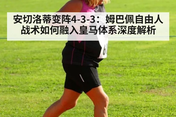 安切洛蒂变阵4-3-3：姆巴佩自由人战术如何融入皇马体系深度解析