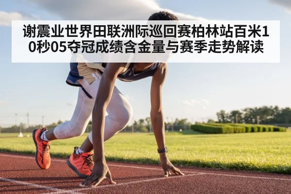 谢震业世界田联洲际巡回赛柏林站百米10秒05夺冠成绩含金量与赛季走势解读