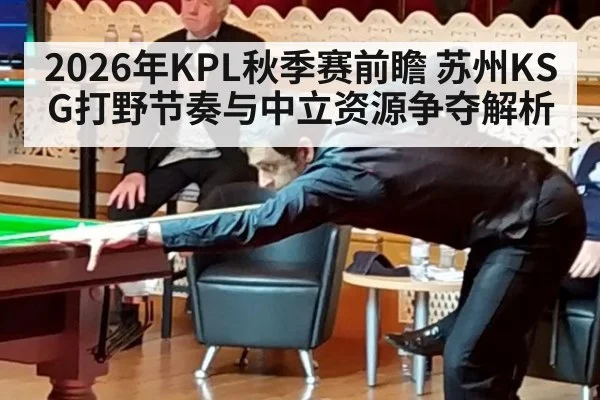 2026年KPL秋季赛前瞻 苏州KSG打野节奏与中立资源争夺解析