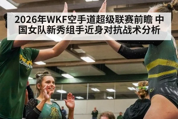 2026年WKF空手道超级联赛前瞻 中国女队新秀组手近身对抗战术分析