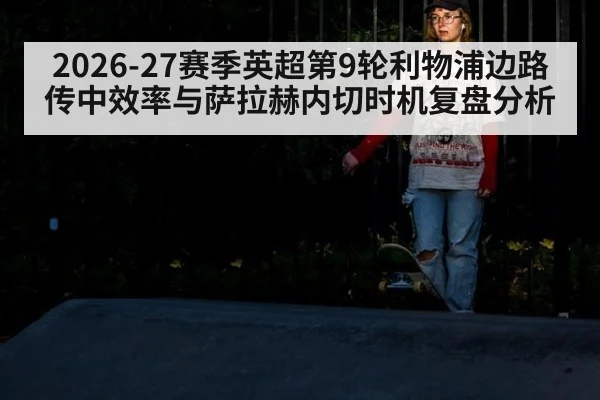 2026-27赛季英超第9轮利物浦边路传中效率与萨拉赫内切时机复盘分析